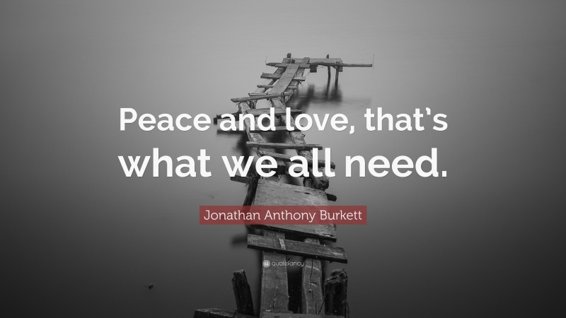 Jonathan Anthony Burkett Quote: “Peace and love, that’s what we all need.”