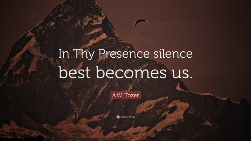 A.W. Tozer Quote: “In Thy Presence silence best becomes us.”