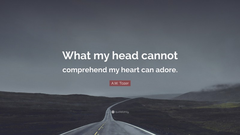 A.W. Tozer Quote: “What my head cannot comprehend my heart can adore.”