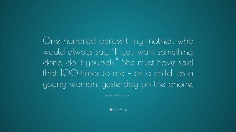 Reese Witherspoon Quote: “One hundred percent my mother, who would always say, “If you want something done, do it yourself.” She must have said that 100 times to me – as a child, as a young woman, yesterday on the phone.”