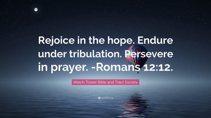 Watch Tower Bible and Tract Society Quote: “Rejoice in the hope. Endure under tribulation. Persevere in prayer. -Romans 12:12.”