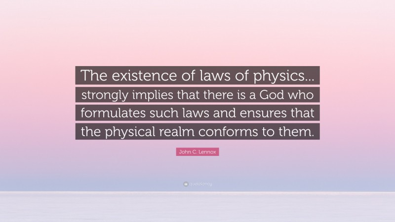 John C. Lennox Quote: “The existence of laws of physics... strongly implies that there is a God who formulates such laws and ensures that the physical realm conforms to them.”
