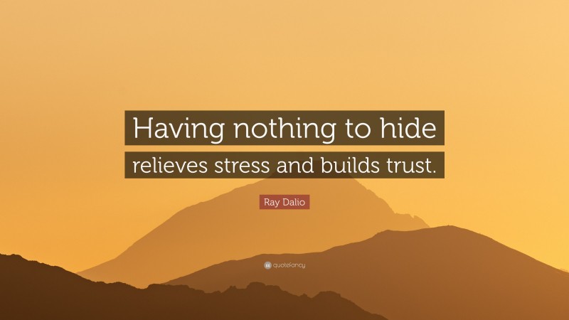 Ray Dalio Quote: “Having nothing to hide relieves stress and builds trust.”