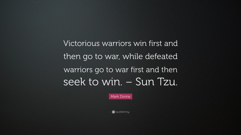 Mark Divine Quote: “Victorious warriors win first and then go to war, while defeated warriors go to war first and then seek to win. – Sun Tzu.”