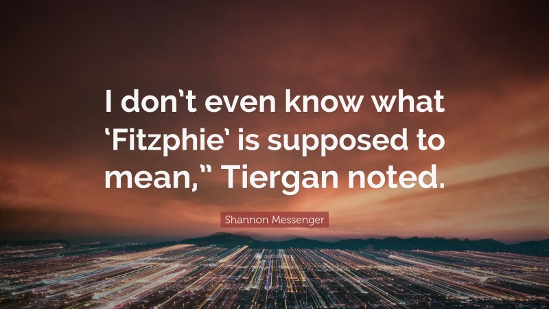 Shannon Messenger Quote: “I don’t even know what ‘Fitzphie’ is supposed to mean,” Tiergan noted.”