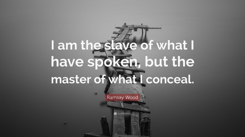Ramsay Wood Quote: “I am the slave of what I have spoken, but the master of what I conceal.”