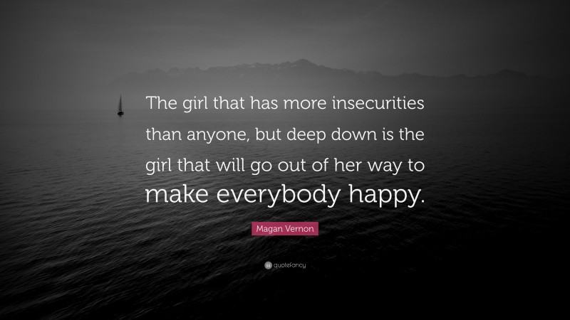 Magan Vernon Quote: “The girl that has more insecurities than anyone, but deep down is the girl that will go out of her way to make everybody happy.”