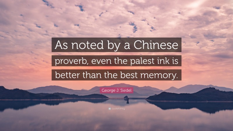 George J. Siedel Quote: “As noted by a Chinese proverb, even the palest ink is better than the best memory.”