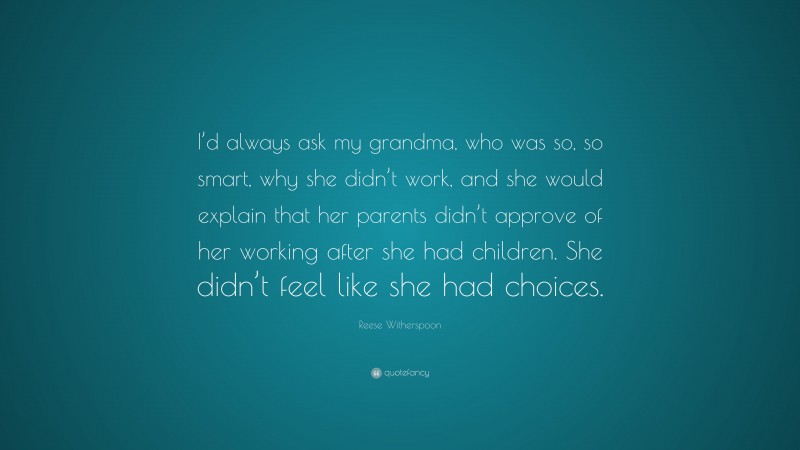 Reese Witherspoon Quote: “I’d always ask my grandma, who was so, so smart, why she didn’t work, and she would explain that her parents didn’t approve of her working after she had children. She didn’t feel like she had choices.”