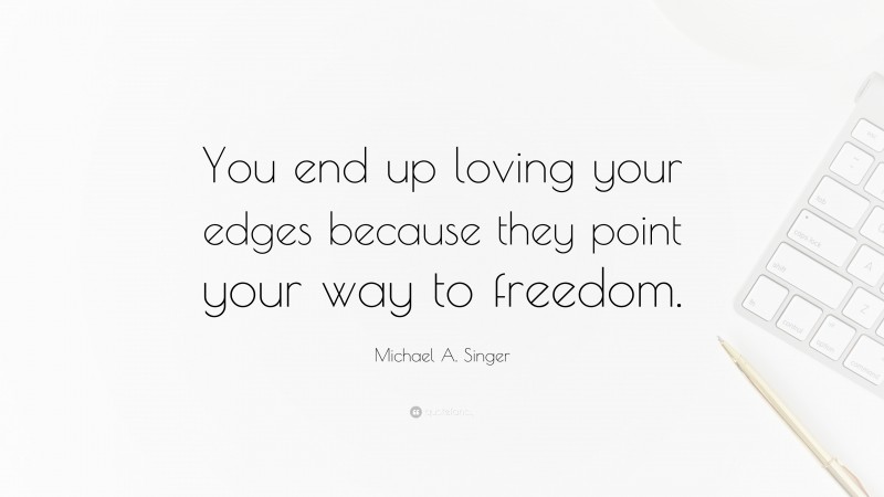 Michael A. Singer Quote: “You end up loving your edges because they point your way to freedom.”