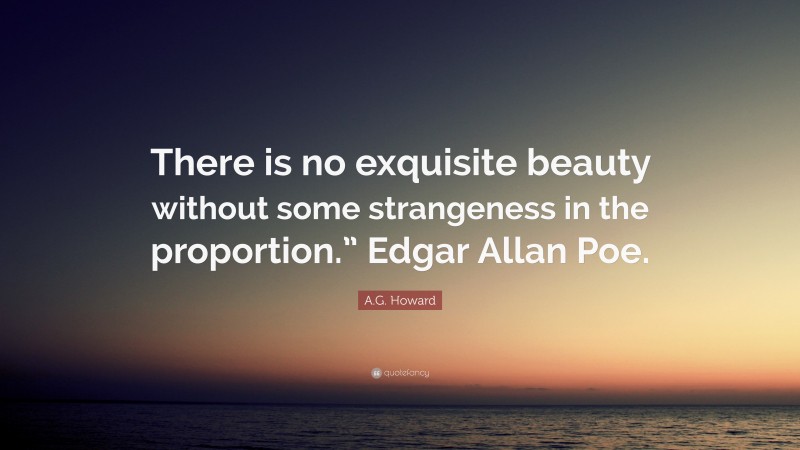 A.G. Howard Quote: “There is no exquisite beauty without some strangeness in the proportion.” Edgar Allan Poe.”