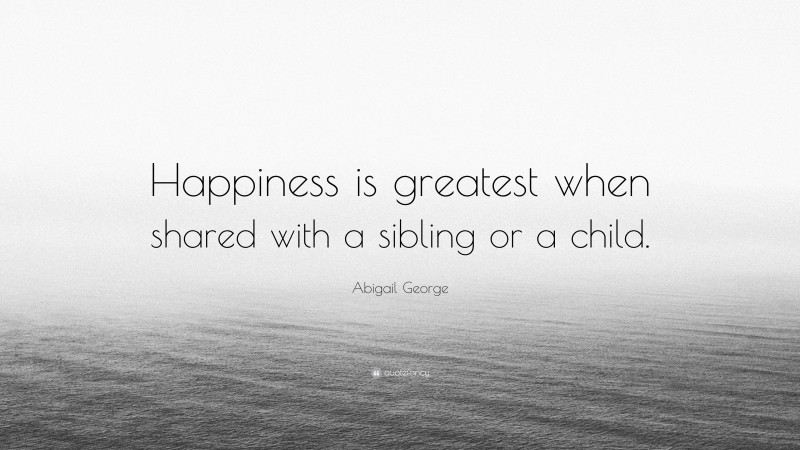 Abigail George Quote: “Happiness is greatest when shared with a sibling or a child.”