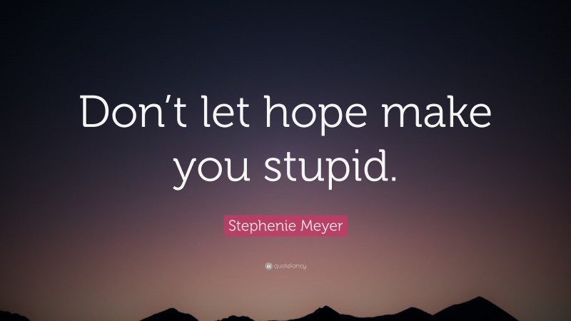 Stephenie Meyer Quote: “Don’t let hope make you stupid.”