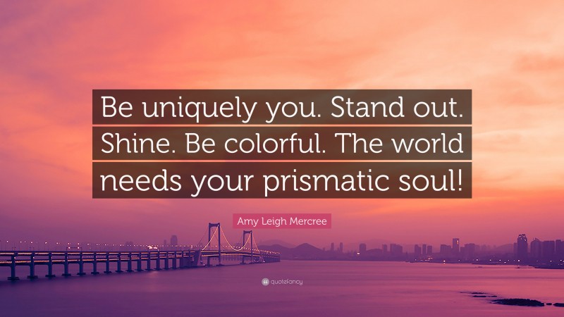 Amy Leigh Mercree Quote: “Be uniquely you. Stand out. Shine. Be colorful. The world needs your prismatic soul!”