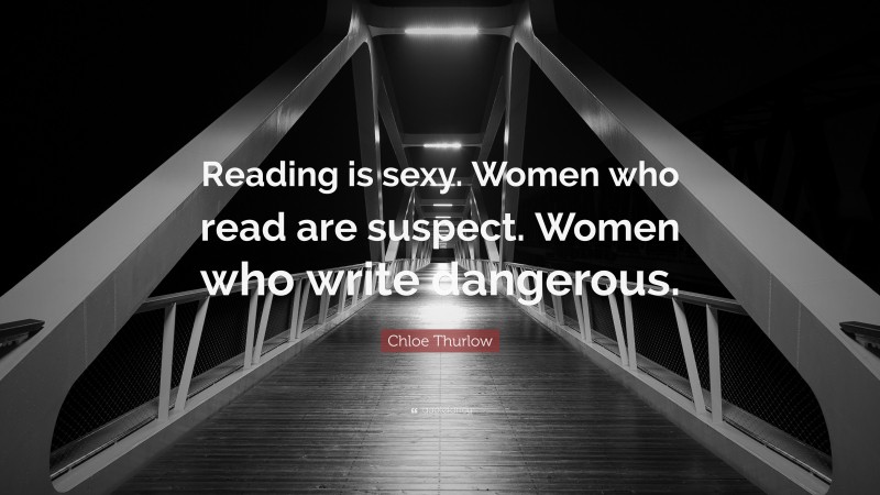 Chloe Thurlow Quote: “Reading is sexy. Women who read are suspect. Women who write dangerous.”
