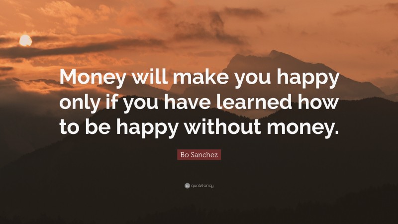 Bo Sanchez Quote: “Money will make you happy only if you have learned how to be happy without money.”