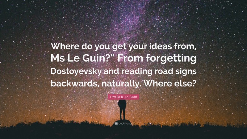 Ursula K. Le Guin Quote: “Where do you get your ideas from, Ms Le Guin?” From forgetting Dostoyevsky and reading road signs backwards, naturally. Where else?”