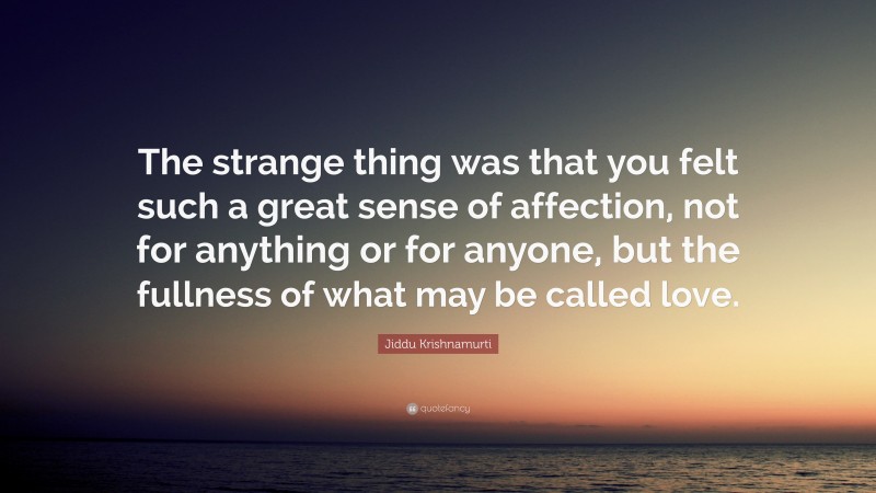 Jiddu Krishnamurti Quote: “The strange thing was that you felt such a great sense of affection, not for anything or for anyone, but the fullness of what may be called love.”
