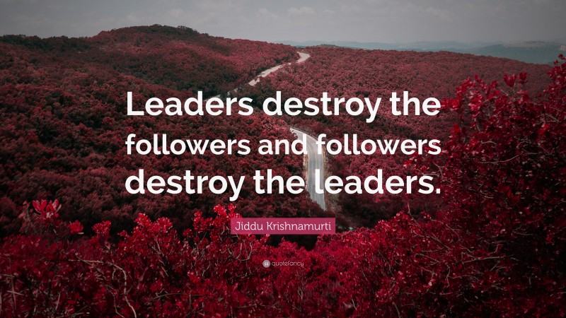 Jiddu Krishnamurti Quote: “Leaders destroy the followers and followers destroy the leaders.”