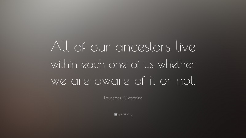 Laurence Overmire Quote: “All of our ancestors live within each one of us whether we are aware of it or not.”