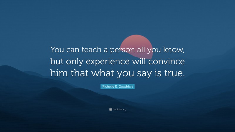 Richelle E. Goodrich Quote: “You can teach a person all you know, but only experience will convince him that what you say is true.”