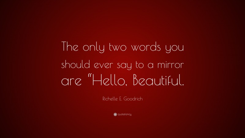 Richelle E. Goodrich Quote: “The only two words you should ever say to a mirror are “Hello, Beautiful.”