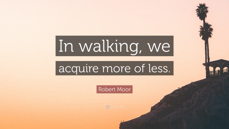 Robert Moor Quote: “In walking, we acquire more of less.”