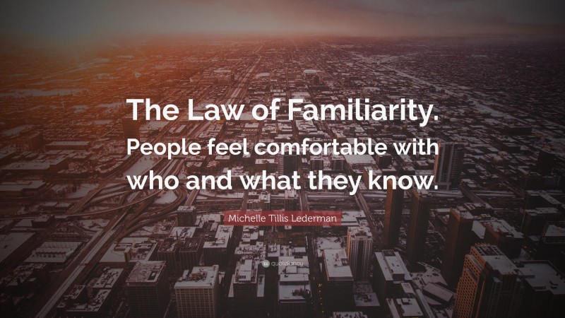 Michelle Tillis Lederman Quote: “The Law of Familiarity. People feel comfortable with who and what they know.”