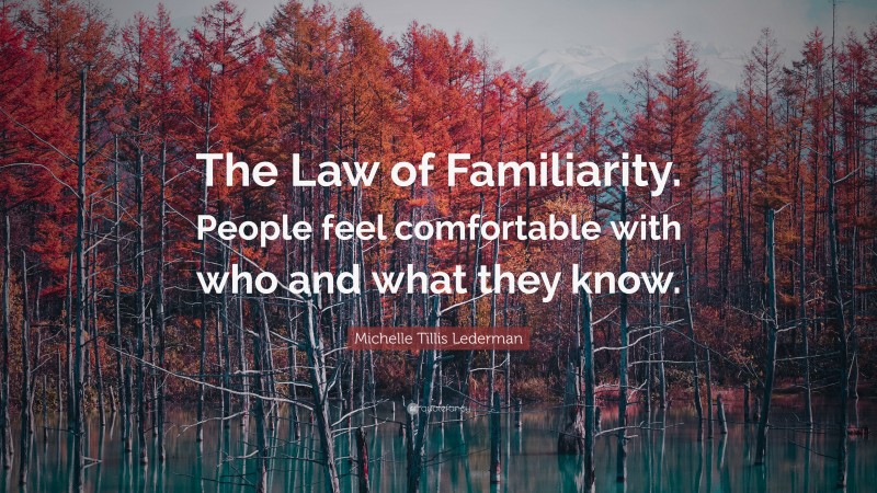 Michelle Tillis Lederman Quote: “The Law of Familiarity. People feel comfortable with who and what they know.”