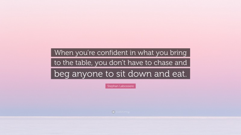 Stephan Labossiere Quote: “When you’re confident in what you bring to the table, you don’t have to chase and beg anyone to sit down and eat.”