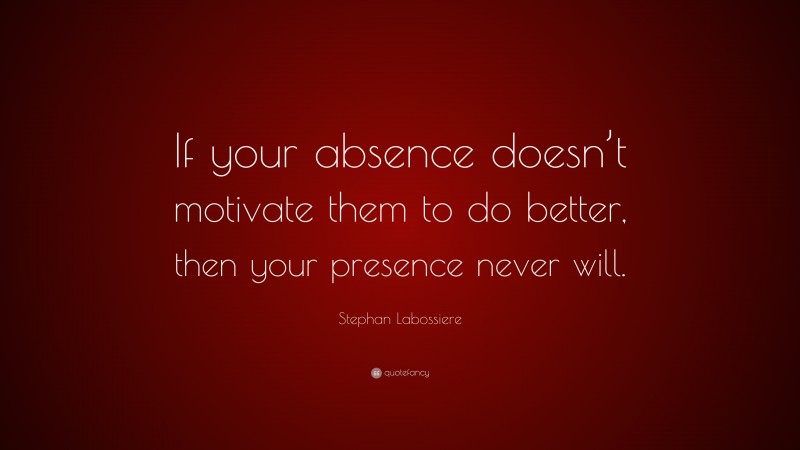 Stephan Labossiere Quote: “If your absence doesn’t motivate them to do better, then your presence never will.”