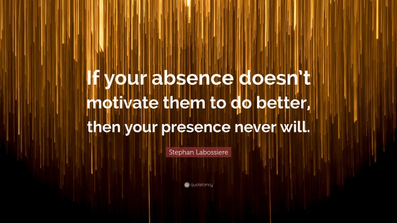 Stephan Labossiere Quote: “If your absence doesn’t motivate them to do better, then your presence never will.”
