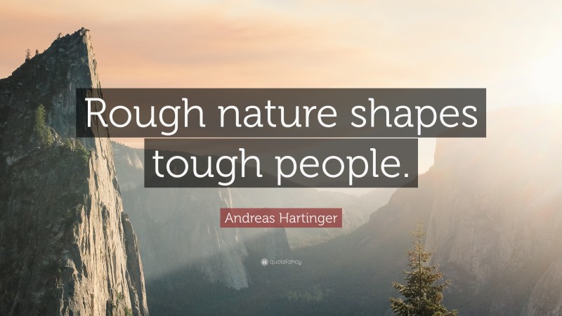 Andreas Hartinger Quote: “Rough nature shapes tough people.”