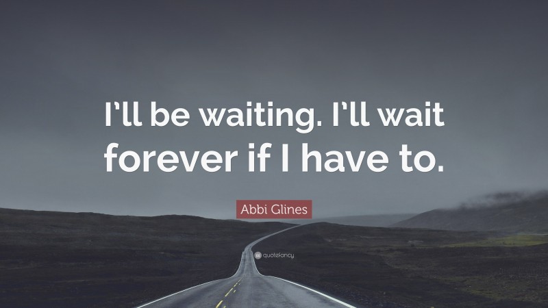 Abbi Glines Quote: “I’ll be waiting. I’ll wait forever if I have to.”