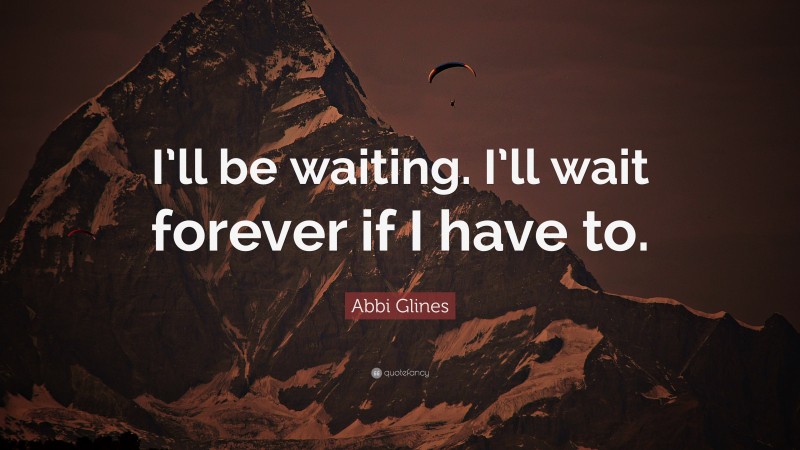 Abbi Glines Quote: “I’ll be waiting. I’ll wait forever if I have to.”