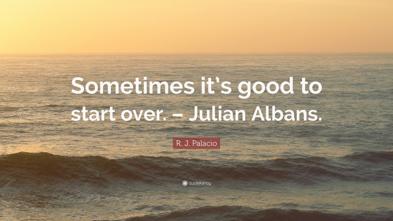 R. J. Palacio Quote: “Sometimes it’s good to start over. – Julian Albans.”