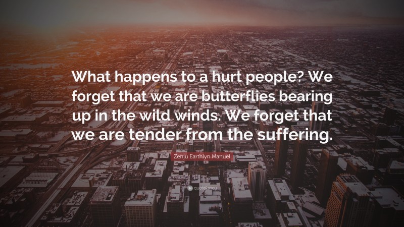 Zenju Earthlyn Manuel Quote: “What happens to a hurt people? We forget that we are butterflies bearing up in the wild winds. We forget that we are tender from the suffering.”