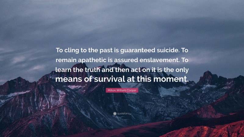 Milton William Cooper Quote: “To cling to the past is guaranteed suicide. To remain apathetic is assured enslavement. To learn the truth and then act on it is the only means of survival at this moment.”