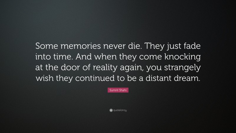 Sumrit Shahi Quote: “Some memories never die. They just fade into time. And when they come knocking at the door of reality again, you strangely wish they continued to be a distant dream.”