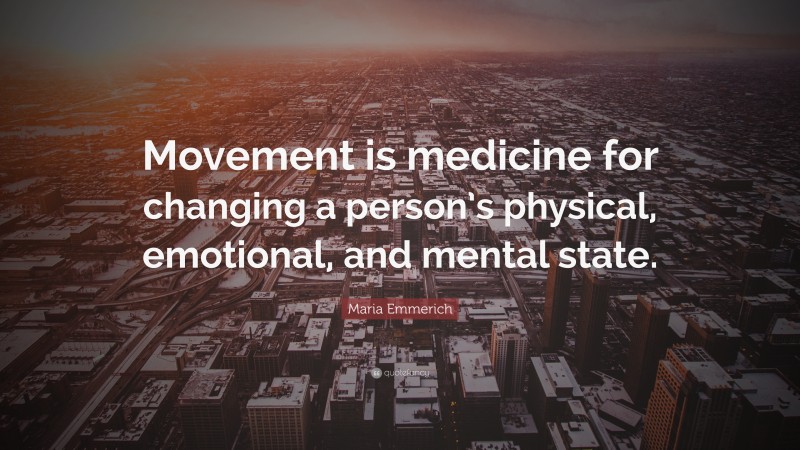 Maria Emmerich Quote: “Movement is medicine for changing a person’s physical, emotional, and mental state.”
