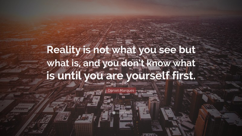Daniel Marques Quote: “Reality is not what you see but what is, and you don’t know what is until you are yourself first.”