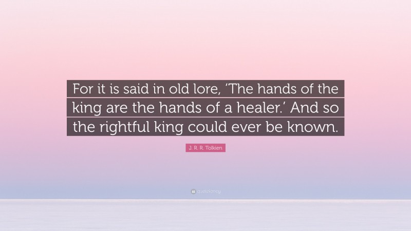J. R. R. Tolkien Quote: “For it is said in old lore, ‘The hands of the king are the hands of a healer.’ And so the rightful king could ever be known.”