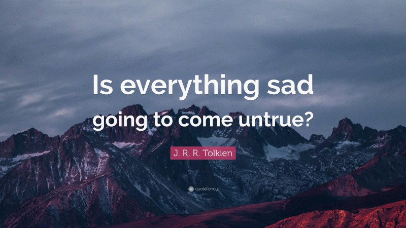 J. R. R. Tolkien Quote: “Is everything sad going to come untrue?”