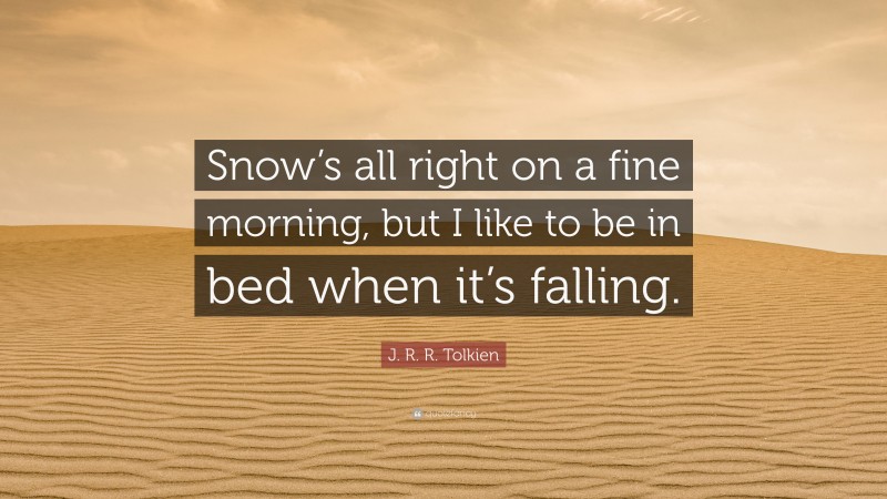 J. R. R. Tolkien Quote: “Snow’s all right on a fine morning, but I like to be in bed when it’s falling.”