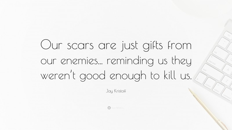 Jay Kristoff Quote: “Our scars are just gifts from our enemies... reminding us they weren’t good enough to kill us.”