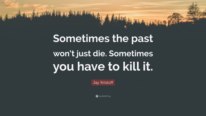 Jay Kristoff Quote: “Sometimes the past won’t just die. Sometimes you have to kill it.”