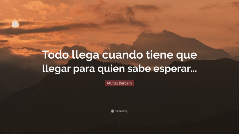 Muriel Barbery Quote: “Todo llega cuando tiene que llegar para quien sabe esperar...”