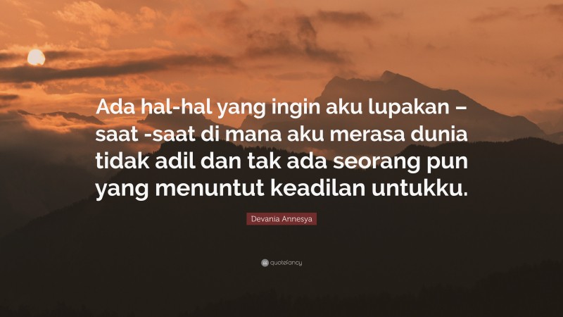 Devania Annesya Quote: “Ada hal-hal yang ingin aku lupakan – saat -saat di mana aku merasa dunia tidak adil dan tak ada seorang pun yang menuntut keadilan untukku.”