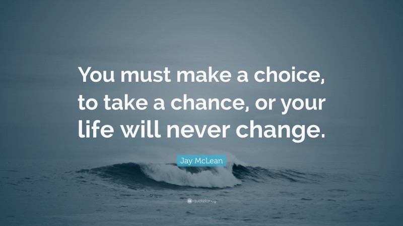Jay McLean Quote: “You must make a choice, to take a chance, or your life will never change.”