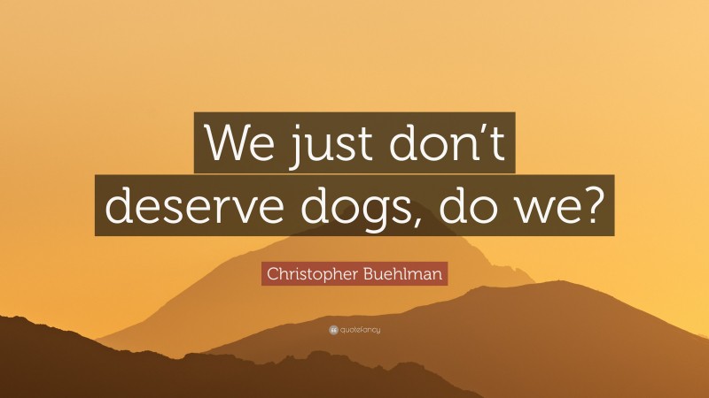 Christopher Buehlman Quote: “We just don’t deserve dogs, do we?”